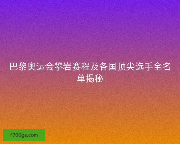 巴黎奥运会攀岩赛程及各国顶尖选手全名单揭秘