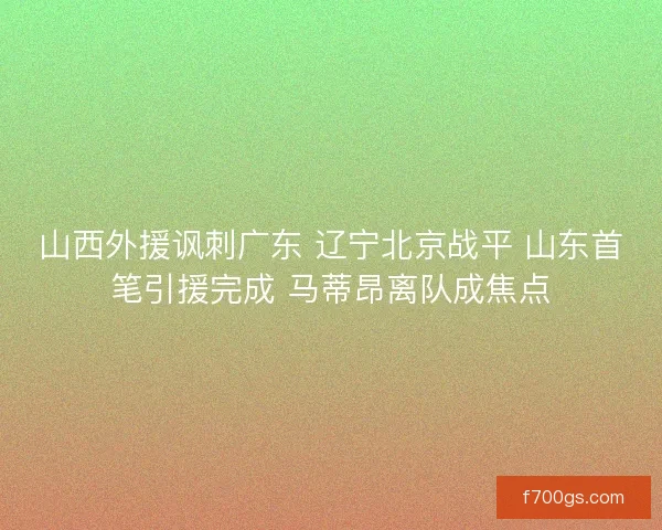 山西外援讽刺广东 辽宁北京战平 山东首笔引援完成 马蒂昂离队成焦点