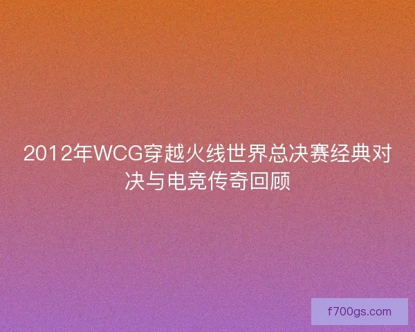 2012年WCG穿越火线世界总决赛经典对决与电竞传奇回顾