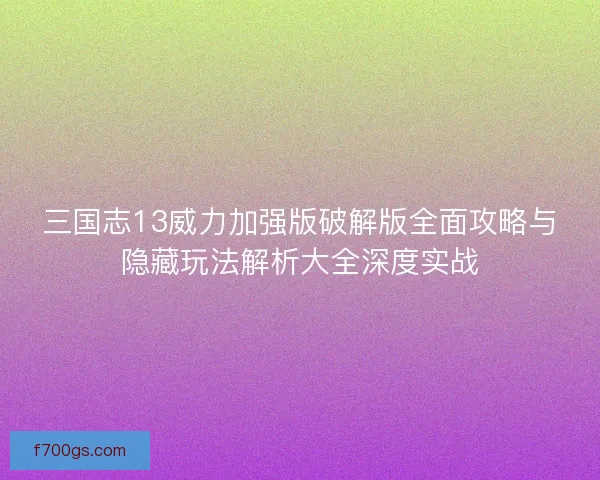 三国志13威力加强版破解版全面攻略与隐藏玩法解析大全深度实战