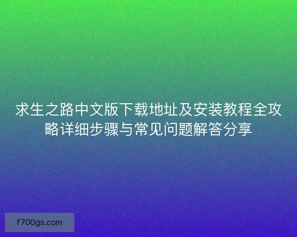 求生之路中文版下载地址及安装教程全攻略详细步骤与常见问题解答分享